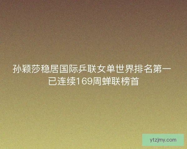 孙颖莎稳居国际乒联女单世界排名第一 已连续169周蝉联榜首